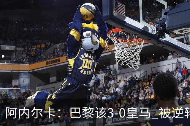 阿内尔卡：巴黎该3-0皇马 被逆转因之前精神创伤